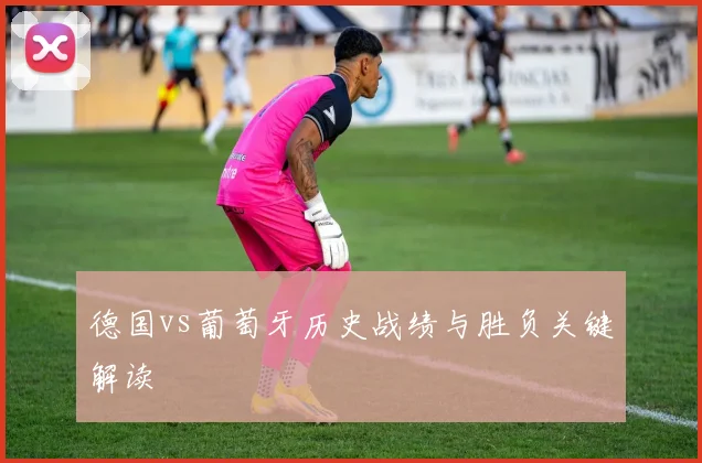 德国vs葡萄牙历史战绩与胜负关键解读
