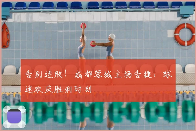 告别连败！成都蓉城主场告捷，球迷欢庆胜利时刻
