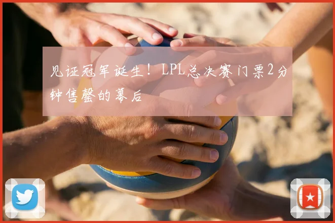 见证冠军诞生!LPL总决赛门票2分钟售罄的幕后