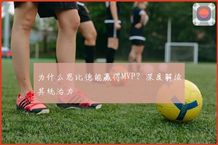 为什么恩比德能赢得MVP？深度解读其统治力