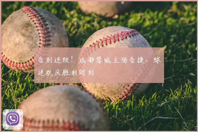 告别连败！成都蓉城主场告捷，球迷欢庆胜利时刻