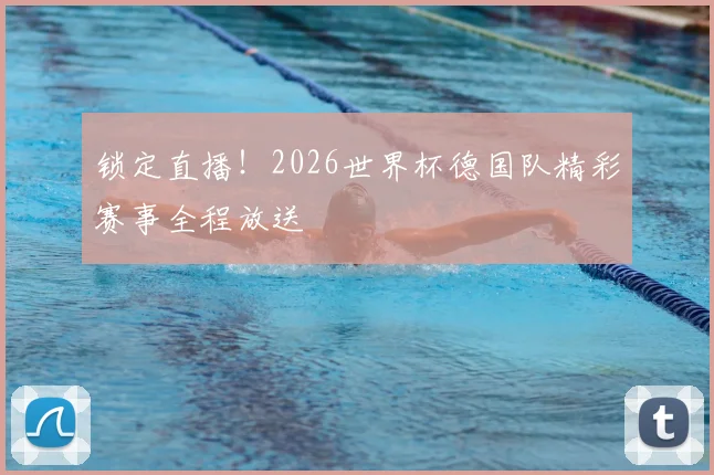 锁定直播!2026世界杯德国队精彩赛事全程放送