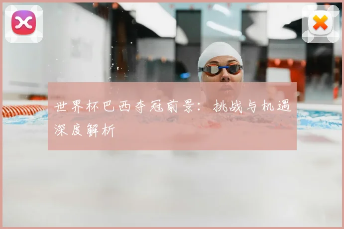 世界杯巴西夺冠前景：挑战与机遇深度解析
