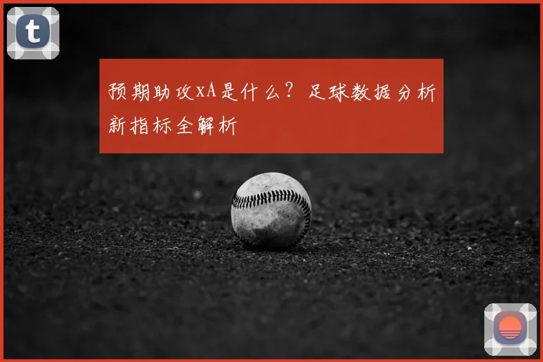 预期助攻xA是什么？足球数据分析新指标全解析