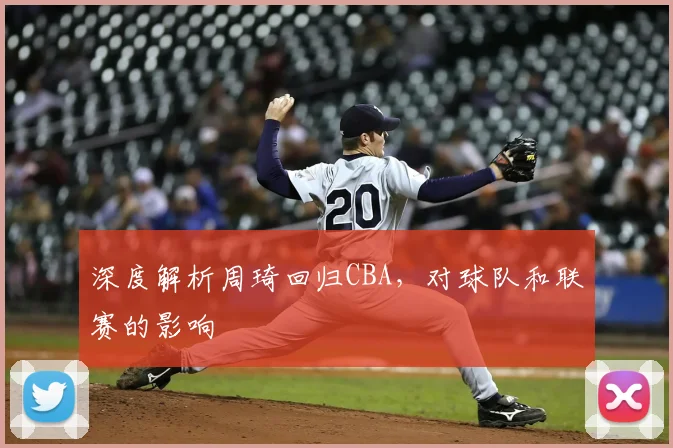 深度解析周琦回归CBA，对球队和联赛的影响