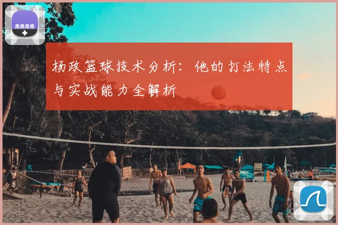 杨政篮球技术分析：他的打法特点与实战能力全解析