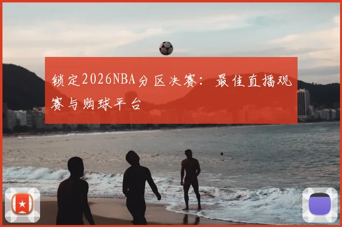 锁定2026NBA分区决赛：最佳直播观赛与购球平台