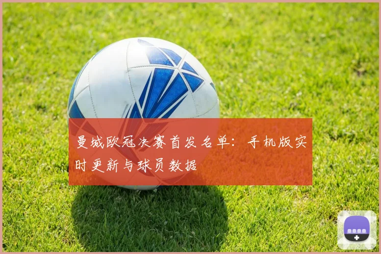 曼城欧冠决赛首发名单：手机版实时更新与球员数据