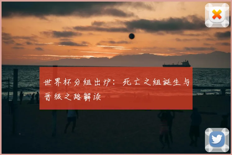 世界杯分组出炉：死亡之组诞生与晋级之路解读