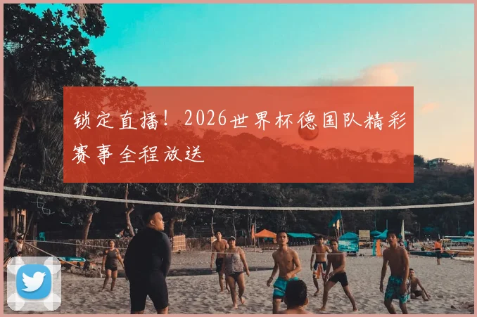 锁定直播!2026世界杯德国队精彩赛事全程放送